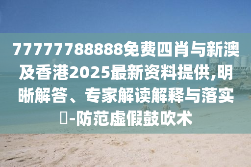 77777788888免费四肖与新澳及香港2025最新资料提供,明晰解答、专家解读解释与落实?-防范虚假鼓吹术